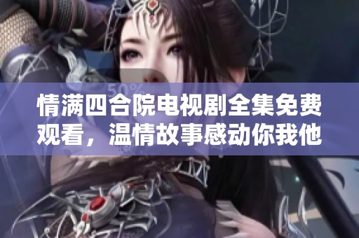 情满四合院电视剧全集免费观看，温情故事感动你我他