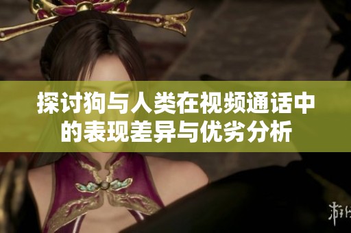 探讨狗与人类在视频通话中的表现差异与优劣分析
