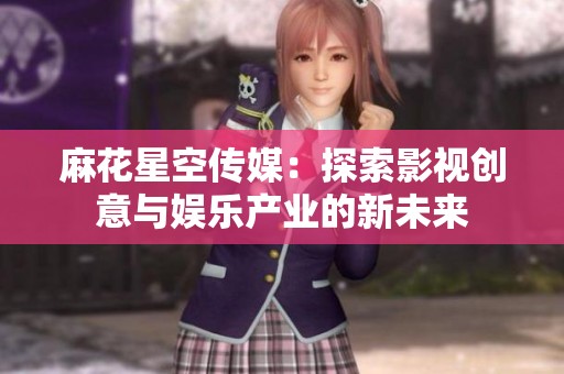 麻花星空传媒：探索影视创意与娱乐产业的新未来