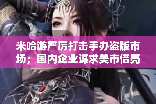 米哈游严厉打击手办盗版市场；国内企业谋求美市借壳上市助力发展