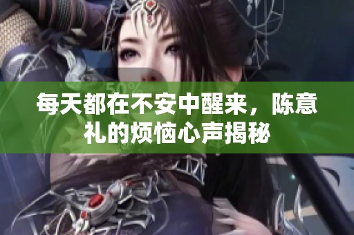 每天都在不安中醒来，陈意礼的烦恼心声揭秘