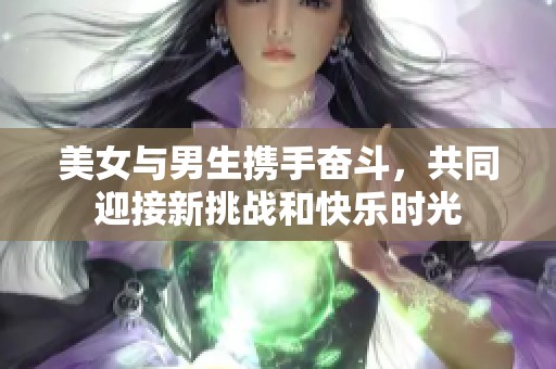 美女与男生携手奋斗，共同迎接新挑战和快乐时光