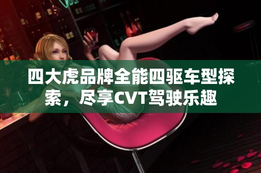 四大虎品牌全能四驱车型探索，尽享CVT驾驶乐趣