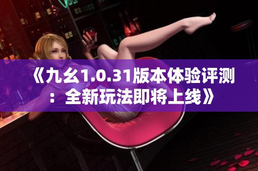 《九幺1.0.31版本体验评测：全新玩法即将上线》