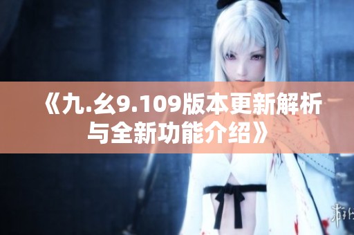 《九.幺9.109版本更新解析与全新功能介绍》