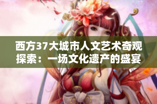 西方37大城市人文艺术奇观探索：一场文化遗产的盛宴