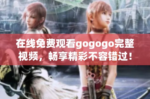 在线免费观看gogogo完整视频，畅享精彩不容错过！