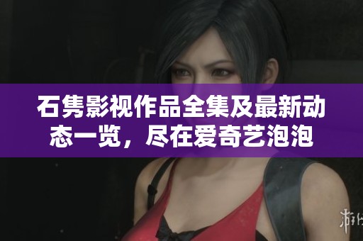 石隽影视作品全集及最新动态一览，尽在爱奇艺泡泡