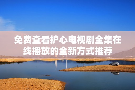 免费查看护心电视剧全集在线播放的全新方式推荐
