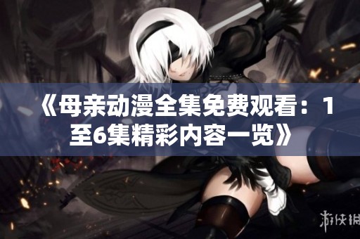《母亲动漫全集免费观看：1至6集精彩内容一览》