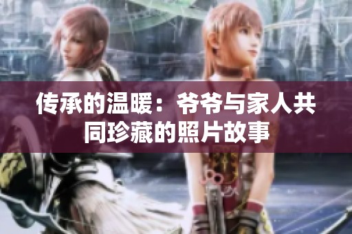 传承的温暖：爷爷与家人共同珍藏的照片故事