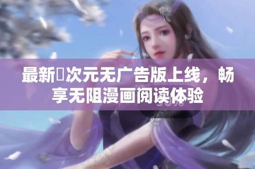 最新囧次元无广告版上线，畅享无阻漫画阅读体验