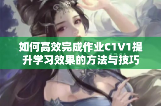如何高效完成作业C1V1提升学习效果的方法与技巧