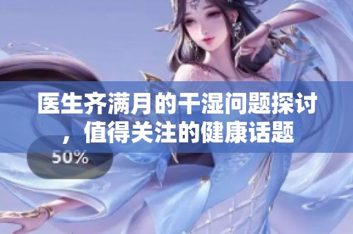 医生齐满月的干湿问题探讨，值得关注的健康话题