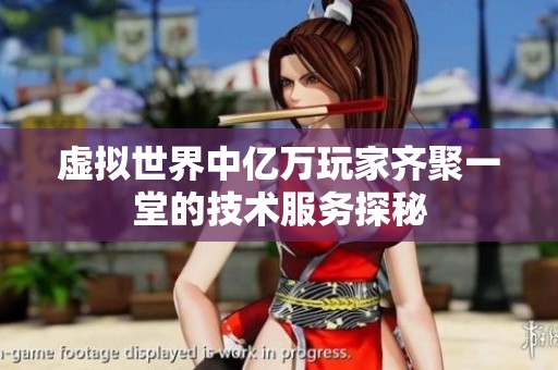 虚拟世界中亿万玩家齐聚一堂的技术服务探秘