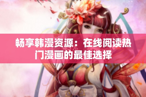 畅享韩漫资源：在线阅读热门漫画的最佳选择