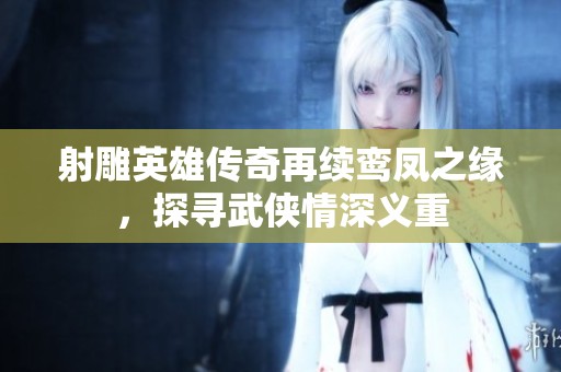 射雕英雄传奇再续鸾凤之缘，探寻武侠情深义重