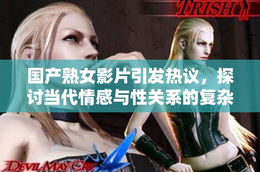 国产熟女影片引发热议，探讨当代情感与性关系的复杂性