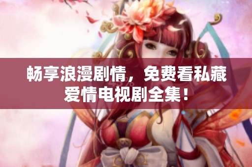 畅享浪漫剧情，免费看私藏爱情电视剧全集！