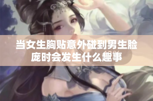 当女生胸贴意外碰到男生脸庞时会发生什么趣事