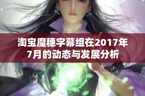 淘宝魔穗字幕组在2017年7月的动态与发展分析