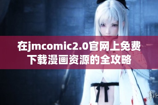 在jmcomic2.0官网上免费下载漫画资源的全攻略