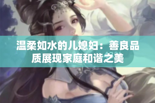 温柔如水的儿媳妇：善良品质展现家庭和谐之美