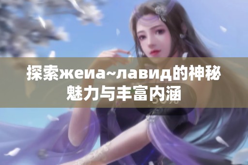 探索жеиа~лавид的神秘魅力与丰富内涵