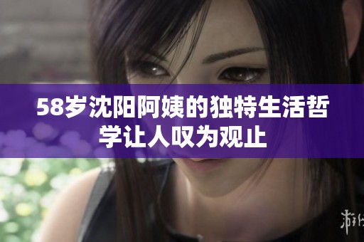 58岁沈阳阿姨的独特生活哲学让人叹为观止
