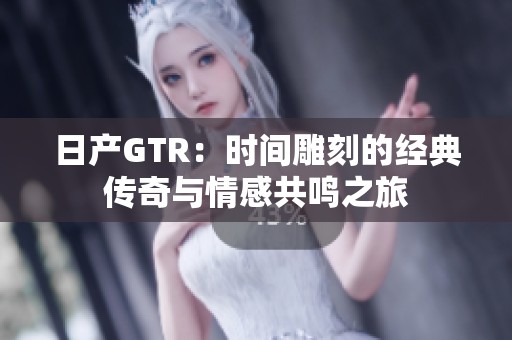 日产GTR：时间雕刻的经典传奇与情感共鸣之旅