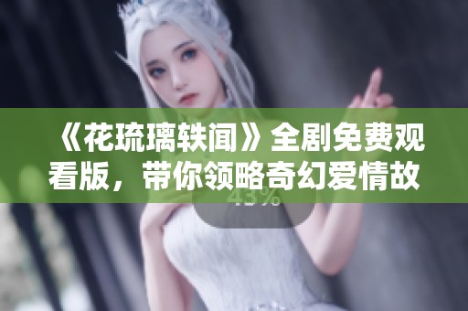 《花琉璃轶闻》全剧免费观看版，带你领略奇幻爱情故事