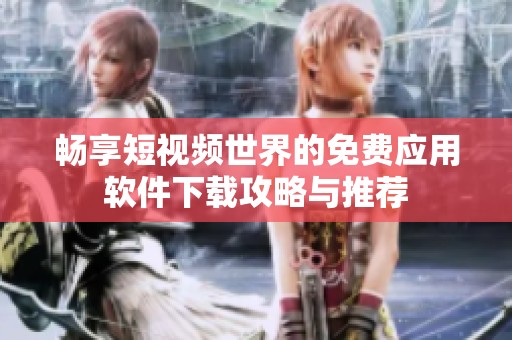 畅享短视频世界的免费应用软件下载攻略与推荐