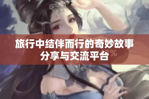旅行中结伴而行的奇妙故事分享与交流平台
