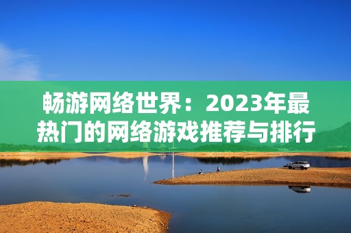 畅游网络世界：2023年最热门的网络游戏推荐与排行榜解析