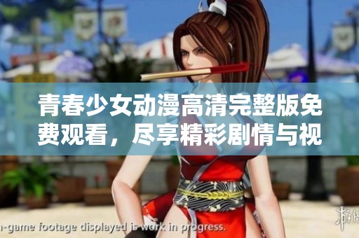青春少女动漫高清完整版免费观看，尽享精彩剧情与视觉盛宴