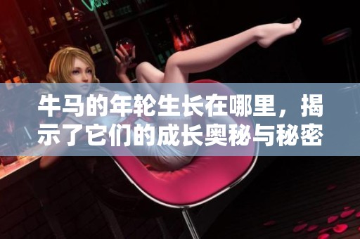 牛马的年轮生长在哪里，揭示了它们的成长奥秘与秘密