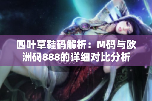 四叶草鞋码解析：M码与欧洲码888的详细对比分析