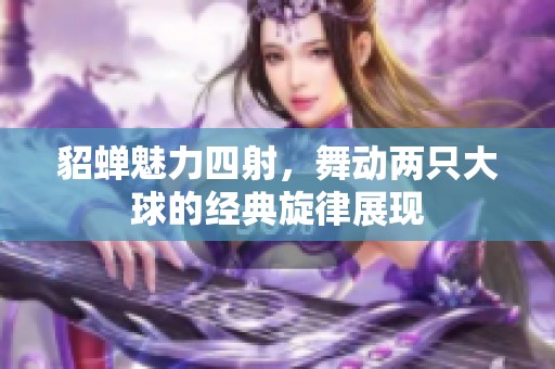 貂蝉魅力四射，舞动两只大球的经典旋律展现