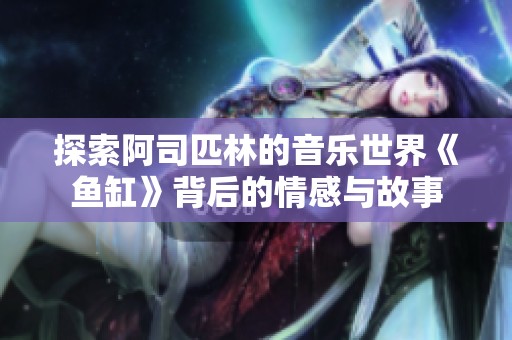 探索阿司匹林的音乐世界《鱼缸》背后的情感与故事