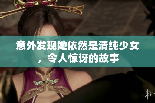 意外发现她依然是清纯少女，令人惊讶的故事
