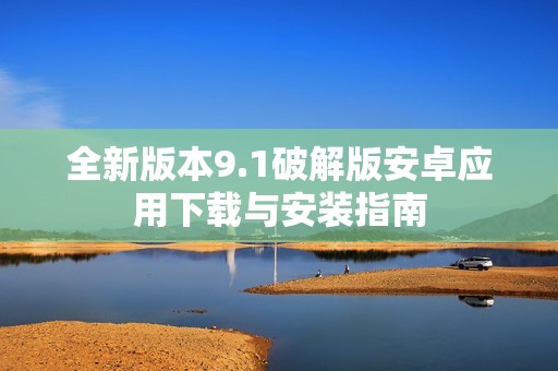 全新版本9.1破解版安卓应用下载与安装指南