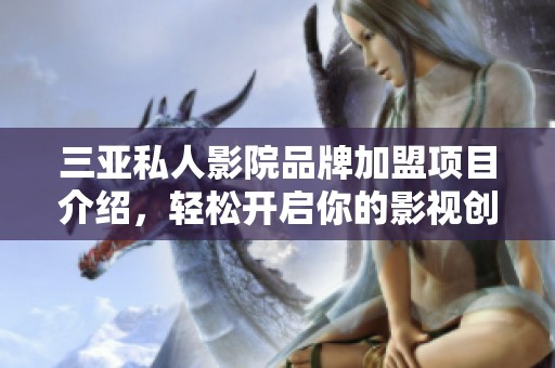三亚私人影院品牌加盟项目介绍，轻松开启你的影视创业之路