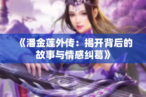 《潘金莲外传：揭开背后的故事与情感纠葛》