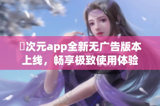 囧次元app全新无广告版本上线，畅享极致使用体验