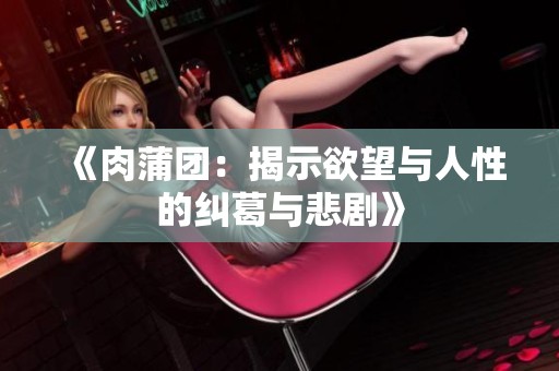 《肉蒲团：揭示欲望与人性的纠葛与悲剧》