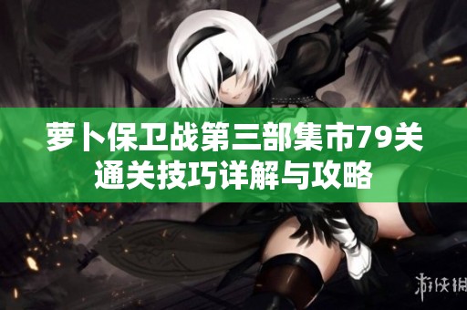 萝卜保卫战第三部集市79关通关技巧详解与攻略