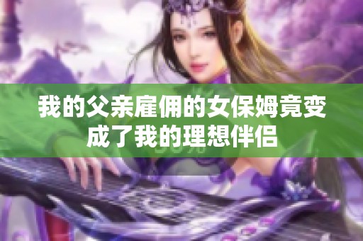 我的父亲雇佣的女保姆竟变成了我的理想伴侣