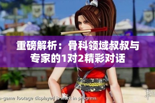 重磅解析：骨科领域叔叔与专家的1对2精彩对话