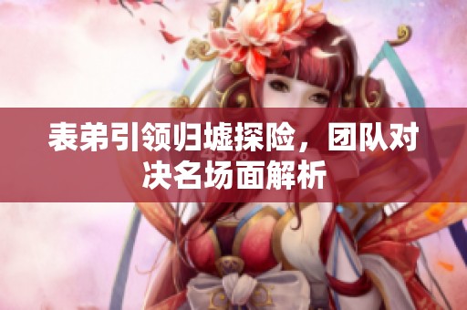 表弟引领归墟探险，团队对决名场面解析
