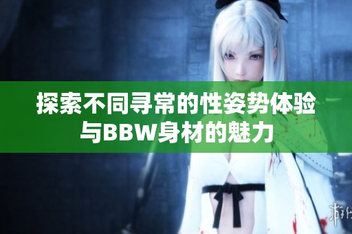 探索不同寻常的性姿势体验与BBW身材的魅力